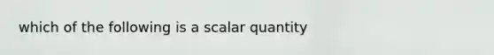 which of the following is a scalar quantity