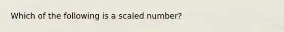 Which of the following is a scaled number?