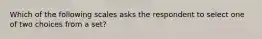 Which of the following scales asks the respondent to select one of two choices from a set?