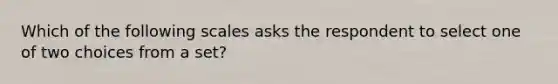 Which of the following scales asks the respondent to select one of two choices from a set?