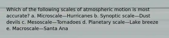 Which of the following scales of atmospheric motion is most accurate? a. Microscale—Hurricanes b. Synoptic scale—Dust devils c. Mesoscale—Tornadoes d. Planetary scale—Lake breeze e. Macroscale—Santa Ana