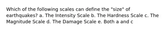 Which of the following scales can define the "size" of earthquakes? a. The Intensity Scale b. The Hardness Scale c. The Magnitude Scale d. The Damage Scale e. Both a and c