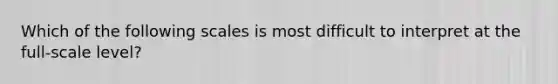 Which of the following scales is most difficult to interpret at the full-scale level?