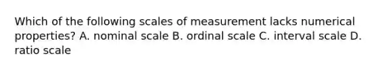 Which of the following scales of measurement lacks numerical properties? A. nominal scale B. ordinal scale C. interval scale D. ratio scale