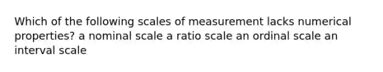 Which of the following scales of measurement lacks numerical properties? a nominal scale a ratio scale an ordinal scale an interval scale