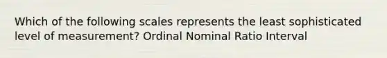 Which of the following scales represents the least sophisticated level of measurement? Ordinal Nominal Ratio Interval