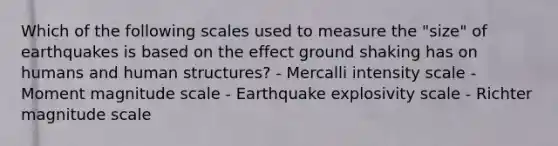 Which of the following scales used to measure the "size" of earthquakes is based on the effect ground shaking has on humans and human structures? - Mercalli intensity scale - Moment magnitude scale - Earthquake explosivity scale - Richter magnitude scale