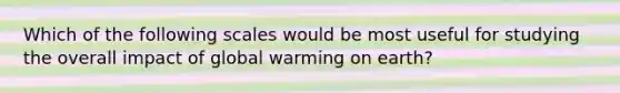 Which of the following scales would be most useful for studying the overall impact of global warming on earth?