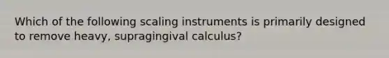 Which of the following scaling instruments is primarily designed to remove heavy, supragingival calculus?