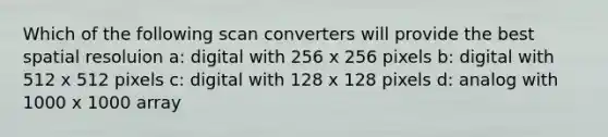 Which of the following scan converters will provide the best spatial resoluion a: digital with 256 x 256 pixels b: digital with 512 x 512 pixels c: digital with 128 x 128 pixels d: analog with 1000 x 1000 array