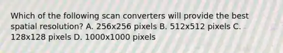 Which of the following scan converters will provide the best spatial resolution? A. 256x256 pixels B. 512x512 pixels C. 128x128 pixels D. 1000x1000 pixels