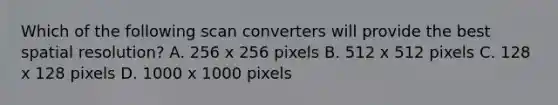 Which of the following scan converters will provide the best spatial resolution? A. 256 x 256 pixels B. 512 x 512 pixels C. 128 x 128 pixels D. 1000 x 1000 pixels