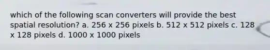 which of the following scan converters will provide the best spatial resolution? a. 256 x 256 pixels b. 512 x 512 pixels c. 128 x 128 pixels d. 1000 x 1000 pixels