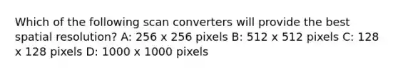 Which of the following scan converters will provide the best spatial resolution? A: 256 x 256 pixels B: 512 x 512 pixels C: 128 x 128 pixels D: 1000 x 1000 pixels