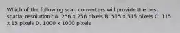 Which of the following scan converters will provide the best spatial resolution? A. 256 x 256 pixels B. 515 x 515 pixels C. 115 x 15 pixels D. 1000 x 1000 pixels