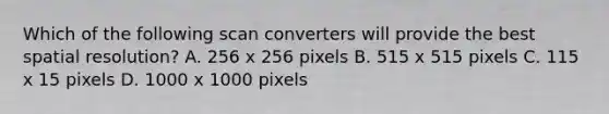 Which of the following scan converters will provide the best spatial resolution? A. 256 x 256 pixels B. 515 x 515 pixels C. 115 x 15 pixels D. 1000 x 1000 pixels