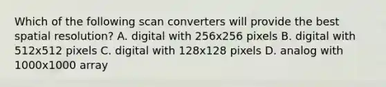 Which of the following scan converters will provide the best spatial resolution? A. digital with 256x256 pixels B. digital with 512x512 pixels C. digital with 128x128 pixels D. analog with 1000x1000 array