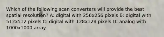 Which of the following scan converters will provide the best spatial resolution? A: digital with 256x256 pixels B: digital with 512x512 pixels C: digital with 128x128 pixels D: analog with 1000x1000 array