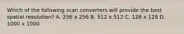 Which of the following scan converters will provide the best spatial resolution? A. 256 x 256 B. 512 x 512 C. 128 x 128 D. 1000 x 1000