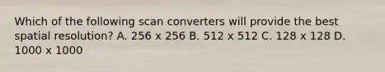 Which of the following scan converters will provide the best spatial resolution? A. 256 x 256 B. 512 x 512 C. 128 x 128 D. 1000 x 1000