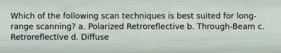 Which of the following scan techniques is best suited for long-range scanning? a. Polarized Retroreflective b. Through-Beam c. Retroreflective d. Diffuse