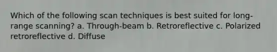 Which of the following scan techniques is best suited for long-range scanning? a. Through-beam b. Retroreflective c. Polarized retroreflective d. Diffuse