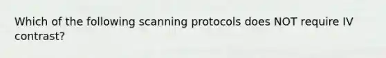 Which of the following scanning protocols does NOT require IV contrast?