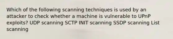 Which of the following scanning techniques is used by an attacker to check whether a machine is vulnerable to UPnP exploits? UDP scanning SCTP INIT scanning SSDP scanning List scanning