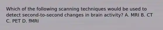 Which of the following scanning techniques would be used to detect second-to-second changes in brain activity? A. MRI B. CT C. PET D. fMRI