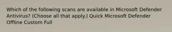 Which of the following scans are available in Microsoft Defender Antivirus? (Choose all that apply.) Quick Microsoft Defender Offline Custom Full