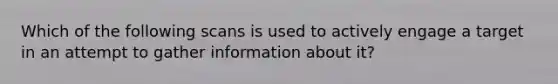 Which of the following scans is used to actively engage a target in an attempt to gather information about it?