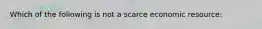 Which of the following is not a scarce economic resource: