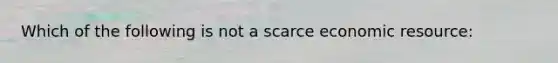 Which of the following is not a scarce economic resource: