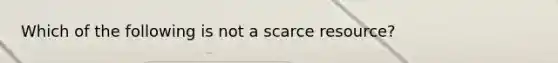 Which of the following is not a scarce resource?