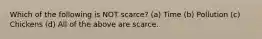 Which of the following is NOT scarce? (a) Time (b) Pollution (c) Chickens (d) All of the above are scarce.