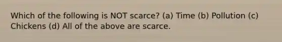 Which of the following is NOT scarce? (a) Time (b) Pollution (c) Chickens (d) All of the above are scarce.