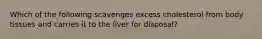 Which of the following scavenges excess cholesterol from body tissues and carries it to the liver for disposal?