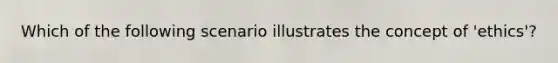 Which of the following scenario illustrates the concept of 'ethics'?