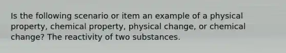 Is the following scenario or item an example of a physical property, chemical property, physical change, or chemical change? The reactivity of two substances.