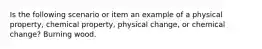 Is the following scenario or item an example of a physical property, chemical property, physical change, or chemical change? Burning wood.