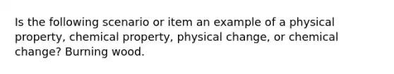 Is the following scenario or item an example of a physical property, chemical property, physical change, or chemical change? Burning wood.