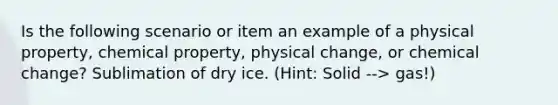 Is the following scenario or item an example of a physical property, chemical property, physical change, or chemical change? Sublimation of dry ice. (Hint: Solid --> gas!)