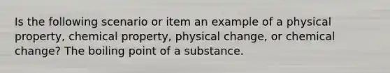 Is the following scenario or item an example of a physical property, chemical property, physical change, or chemical change? The boiling point of a substance.