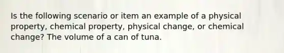 Is the following scenario or item an example of a physical property, chemical property, physical change, or chemical change? The volume of a can of tuna.