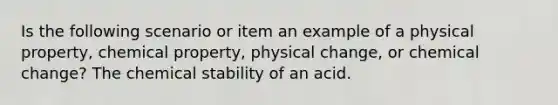 Is the following scenario or item an example of a physical property, chemical property, physical change, or chemical change? The chemical stability of an acid.