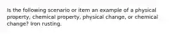 Is the following scenario or item an example of a physical property, chemical property, physical change, or chemical change? Iron rusting.