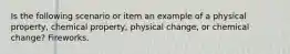 Is the following scenario or item an example of a physical property, chemical property, physical change, or chemical change? Fireworks.