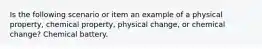 Is the following scenario or item an example of a physical property, chemical property, physical change, or chemical change? Chemical battery.