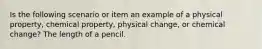 Is the following scenario or item an example of a physical property, chemical property, physical change, or chemical change? The length of a pencil.