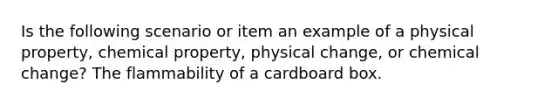 Is the following scenario or item an example of a physical property, chemical property, physical change, or chemical change? The flammability of a cardboard box.